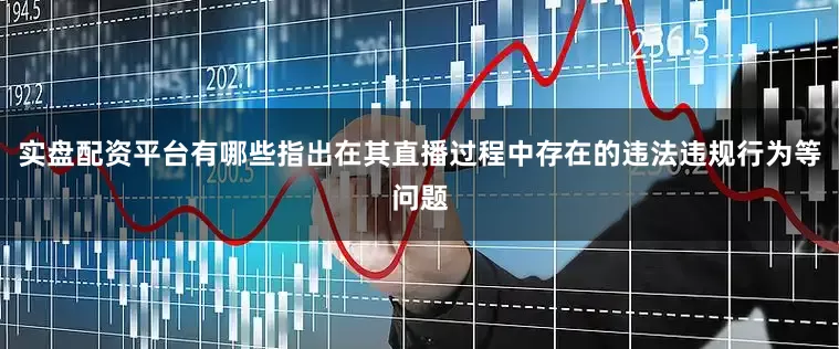 实盘配资平台有哪些指出在其直播过程中存在的违法违规行为等问题