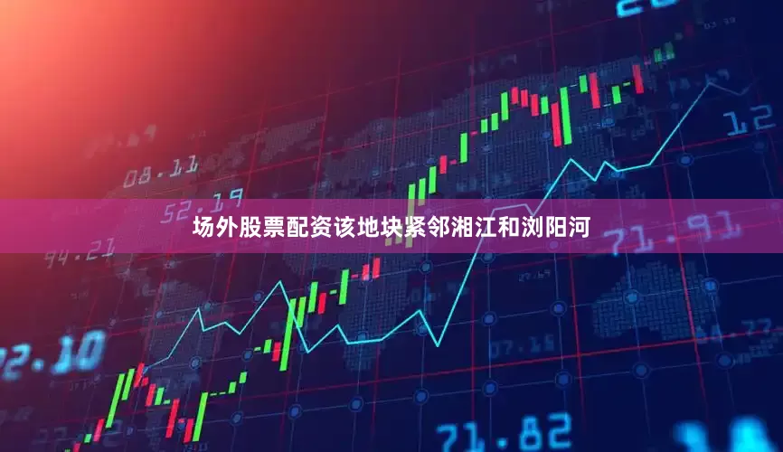 场外股票配资该地块紧邻湘江和浏阳河