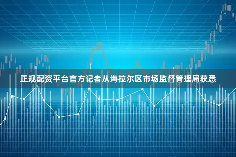 正规配资平台官方记者从海拉尔区市场监督管理局获悉
