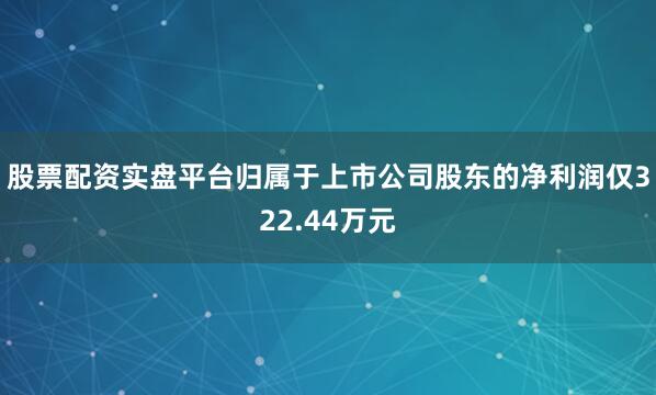 股票配资实盘平台归属于上市公司股东的净利润仅322.44万元