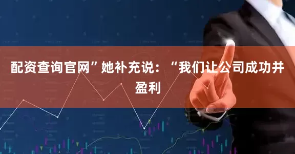 配资查询官网”　　她补充说：“我们让公司成功并盈利