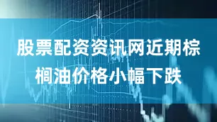 股票配资资讯网近期棕榈油价格小幅下跌