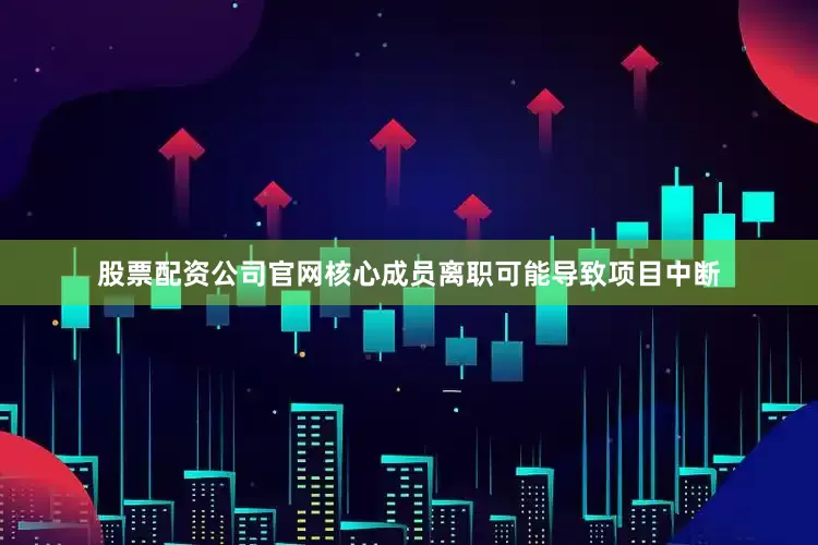 股票配资公司官网核心成员离职可能导致项目中断
