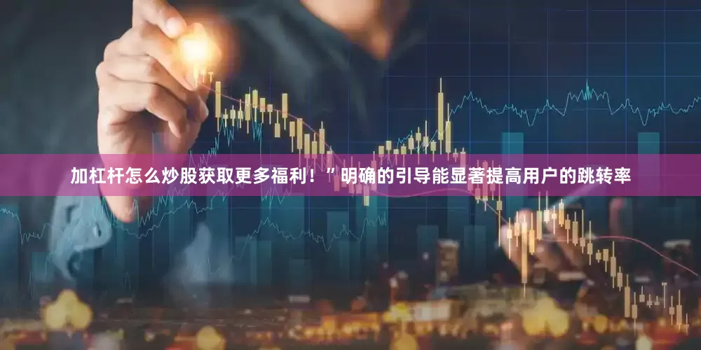 加杠杆怎么炒股获取更多福利！”明确的引导能显著提高用户的跳转率