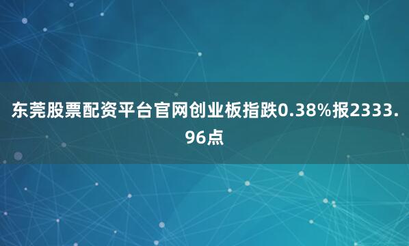 东莞股票配资平台官网创业板指跌0.38%报2333.96点