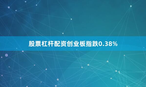 股票杠杆配资创业板指跌0.38%