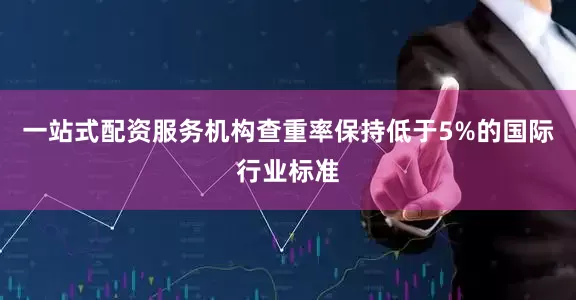 一站式配资服务机构查重率保持低于5%的国际行业标准