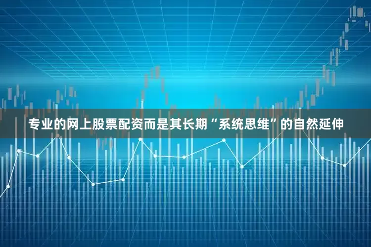 专业的网上股票配资而是其长期“系统思维”的自然延伸