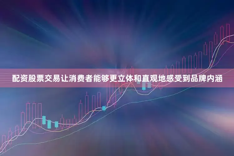 配资股票交易让消费者能够更立体和直观地感受到品牌内涵