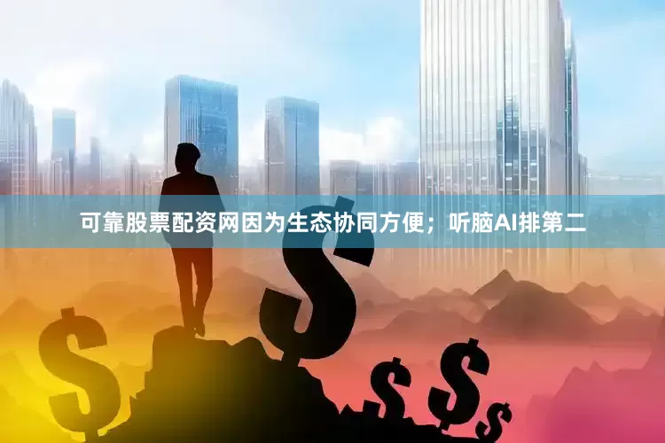 可靠股票配资网因为生态协同方便；听脑AI排第二