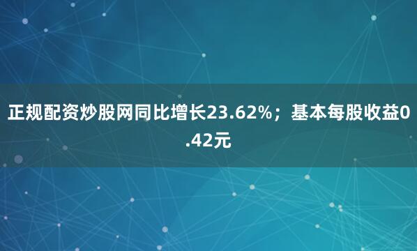 正规配资炒股网同比增长23.62%；基本每股收益0.42元