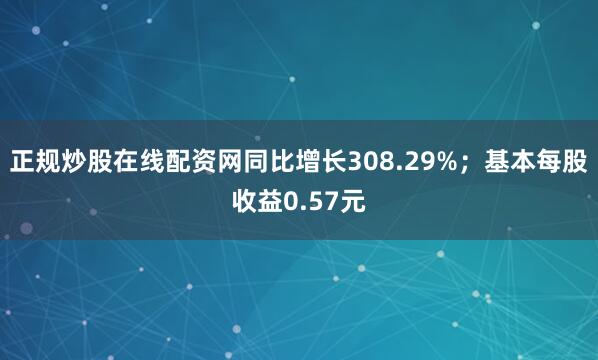 正规炒股在线配资网同比增长308.29%；基本每股收益0.57元