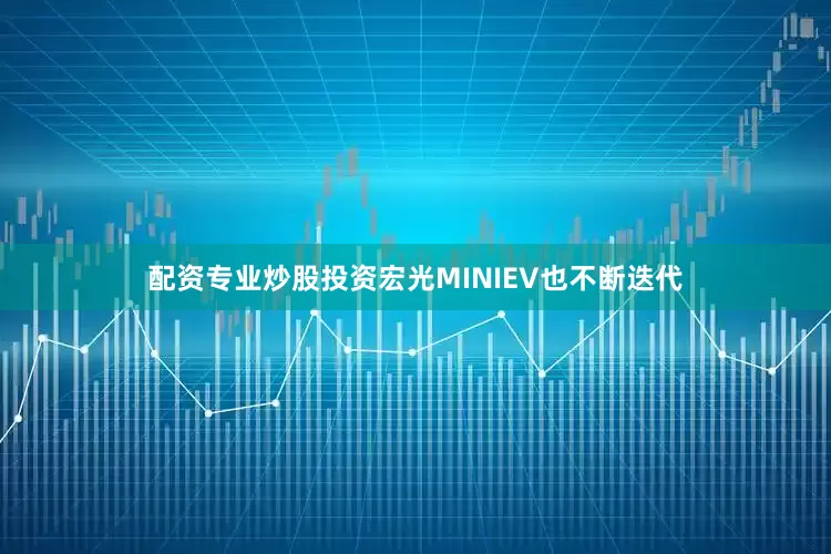 配资专业炒股投资宏光MINIEV也不断迭代
