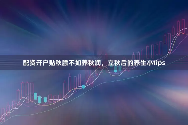 配资开户贴秋膘不如养秋润，立秋后的养生小tips