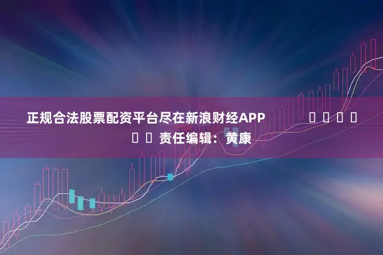 正规合法股票配资平台尽在新浪财经APP            						责任编辑：黄康