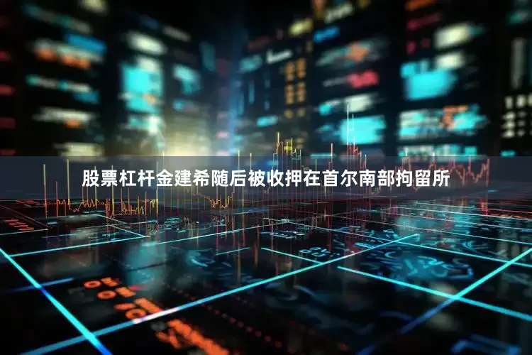 股票杠杆金建希随后被收押在首尔南部拘留所