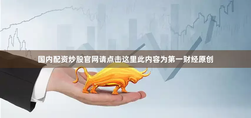 国内配资炒股官网请点击这里此内容为第一财经原创