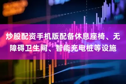 炒股配资手机版配备休息座椅、无障碍卫生间、智能充电桩等设施
