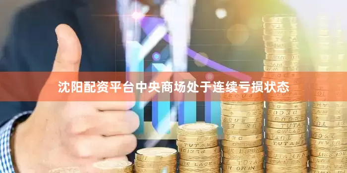 沈阳配资平台中央商场处于连续亏损状态