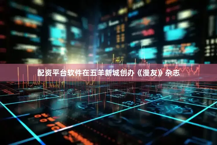 配资平台软件在五羊新城创办《漫友》杂志