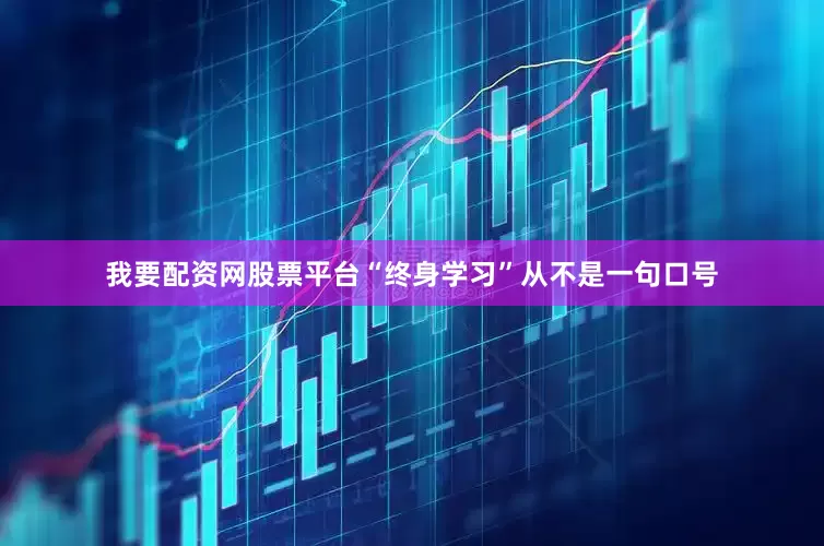 我要配资网股票平台“终身学习”从不是一句口号