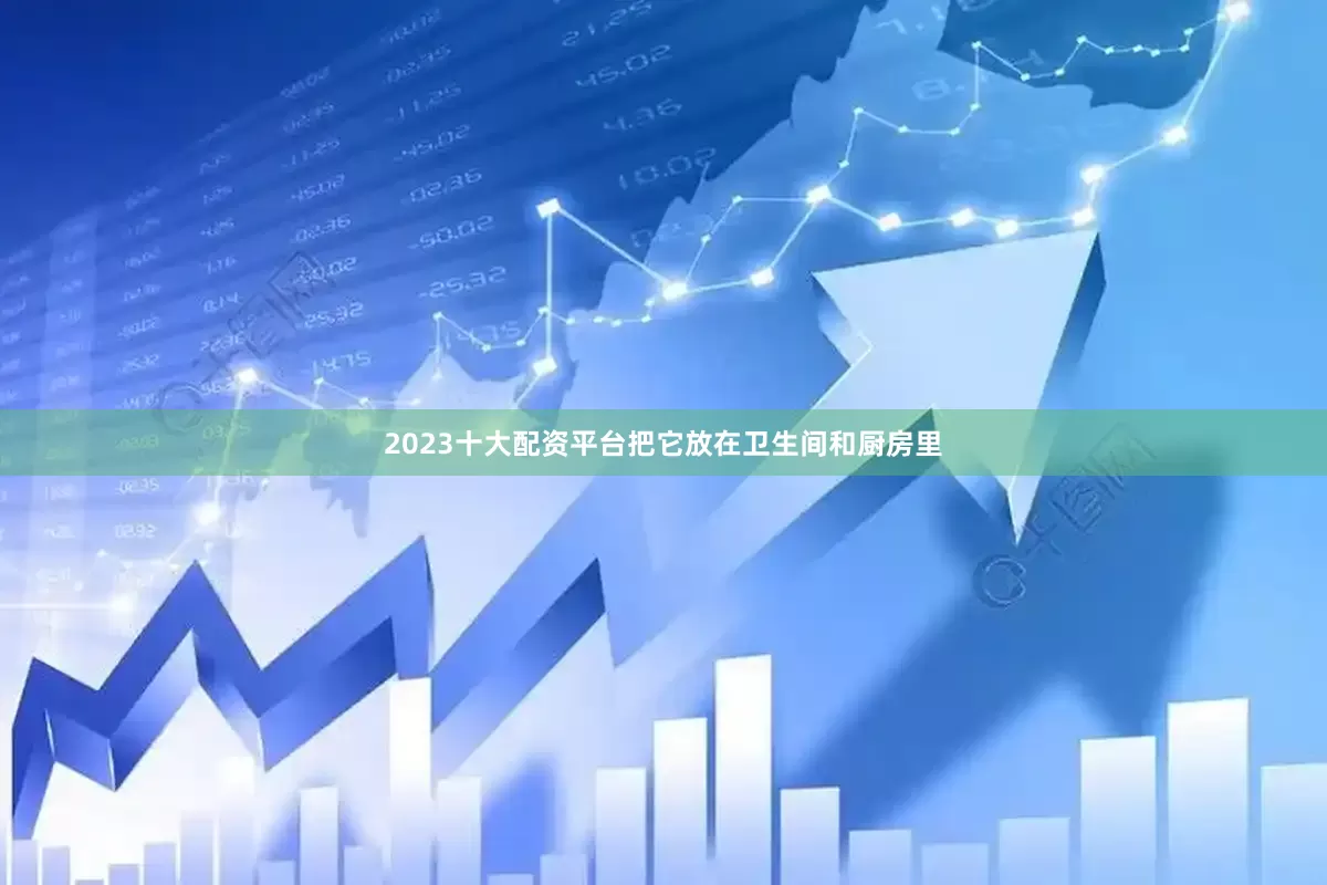2023十大配资平台把它放在卫生间和厨房里