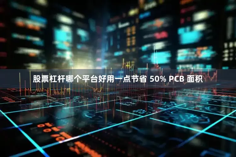 股票杠杆哪个平台好用一点节省 50% PCB 面积