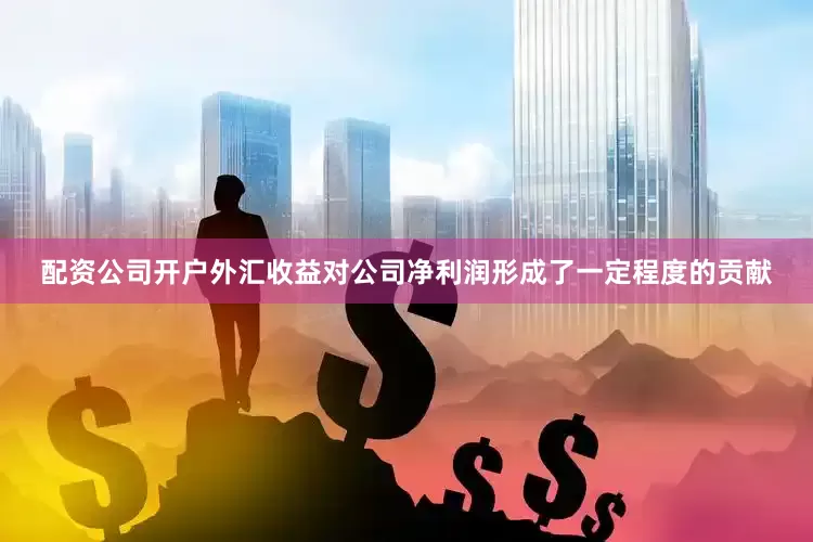 配资公司开户外汇收益对公司净利润形成了一定程度的贡献