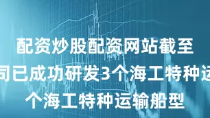 配资炒股配资网站截至目前公司已成功研发3个海工特种运输船型