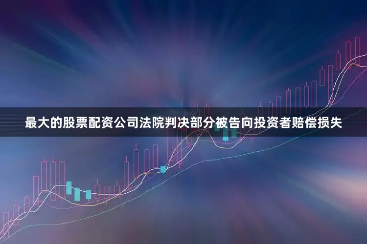 最大的股票配资公司法院判决部分被告向投资者赔偿损失