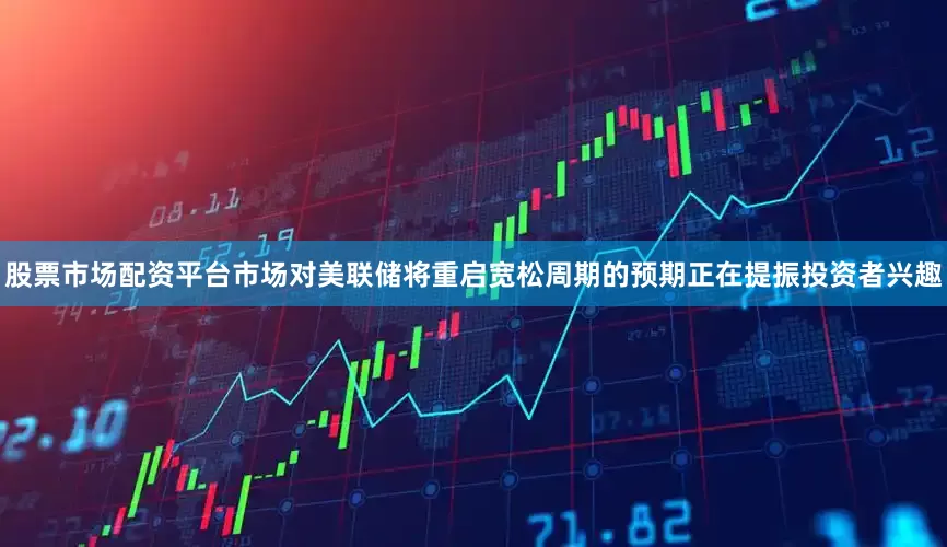 股票市场配资平台市场对美联储将重启宽松周期的预期正在提振投资者兴趣