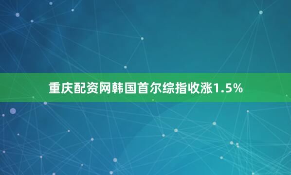 重庆配资网　　韩国首尔综指收涨1.5%