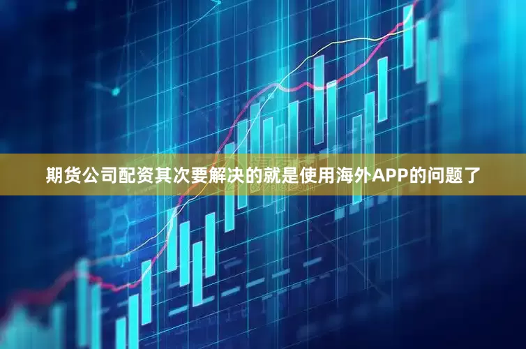 期货公司配资其次要解决的就是使用海外APP的问题了