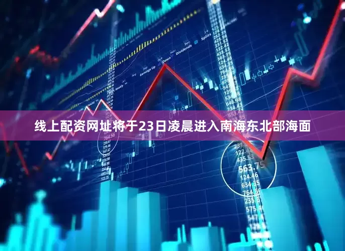 线上配资网址将于23日凌晨进入南海东北部海面