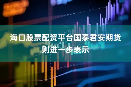 海口股票配资平台　　国泰君安期货则进一步表示