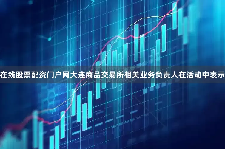 在线股票配资门户网　　大连商品交易所相关业务负责人在活动中表示