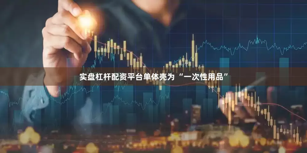 实盘杠杆配资平台单体壳为 “一次性用品”