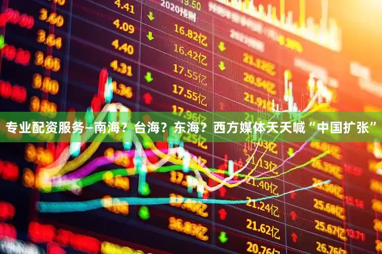 专业配资服务—南海？台海？东海？西方媒体天天喊“中国扩张”