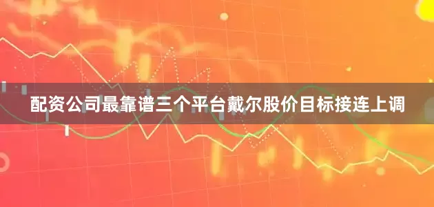 配资公司最靠谱三个平台戴尔股价目标接连上调